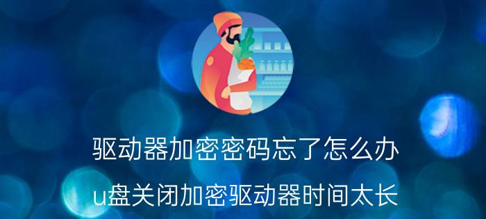 驱动器加密密码忘了怎么办 u盘关闭加密驱动器时间太长？